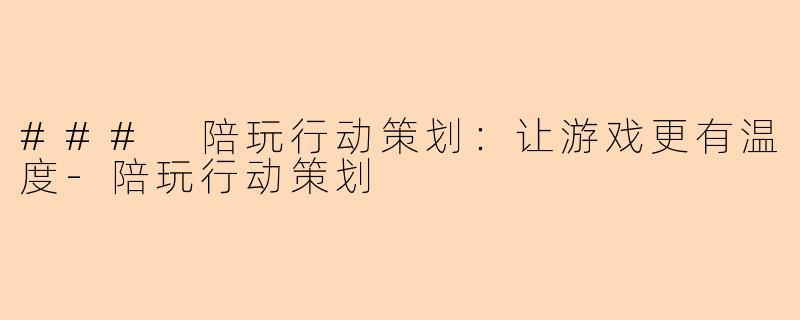 ### 陪玩行动策划：让游戏更有温度-陪玩行动策划