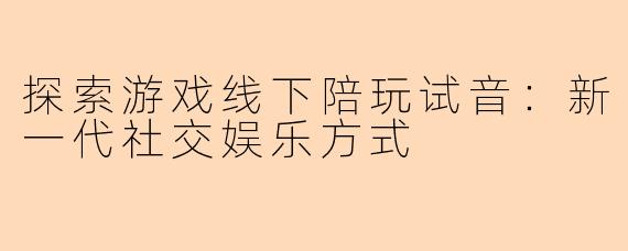 探索游戏线下陪玩试音：新一代社交娱乐方式