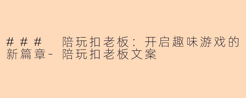 ### 陪玩扣老板:开启趣味游戏的新篇章-陪玩扣老板文案