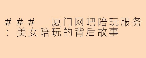### 厦门网吧陪玩服务：美女陪玩的背后故事