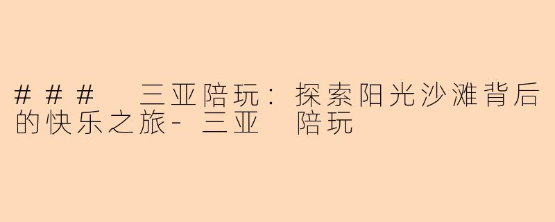 ### 三亚陪玩：探索阳光沙滩背后的快乐之旅-三亚 陪玩
