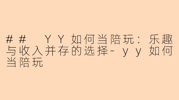 ## YY如何当陪玩：乐趣与收入并存的选择-yy如何当陪玩