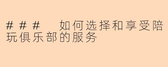 ### 如何选择和享受陪玩俱乐部的服务