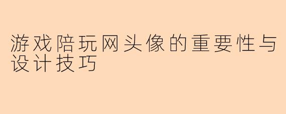 游戏陪玩网头像的重要性与设计技巧