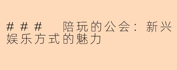 ### 陪玩的公会：新兴娱乐方式的魅力