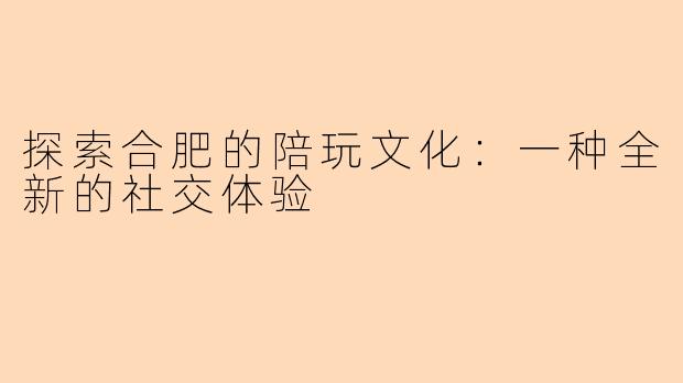 探索合肥的陪玩文化：一种全新的社交体验