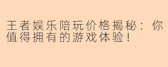 王者娱乐陪玩价格揭秘:你值得拥有的游戏体验!