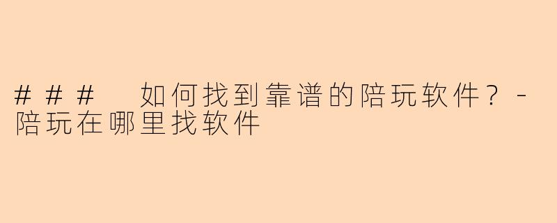 ### 如何找到靠谱的陪玩软件？-陪玩在哪里找软件