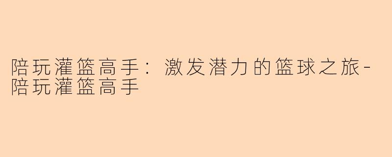 陪玩灌篮高手：激发潜力的篮球之旅-陪玩灌篮高手
