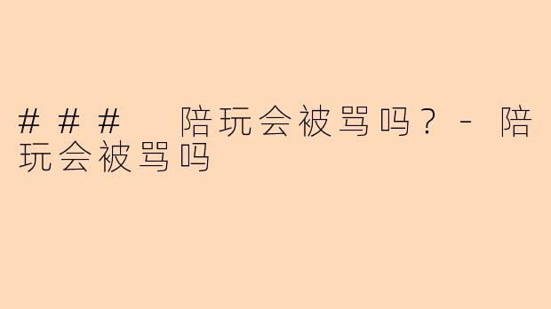 ### 陪玩会被骂吗？-陪玩会被骂吗