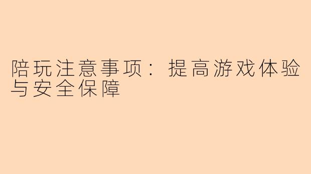 陪玩注意事项：提高游戏体验与安全保障