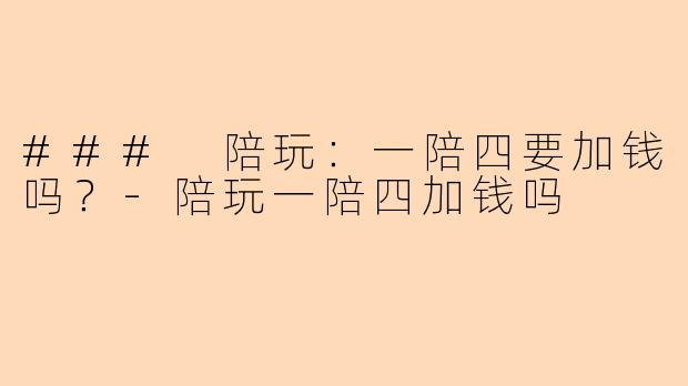 ### 陪玩：一陪四要加钱吗？-陪玩一陪四加钱吗
