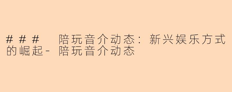 ### 陪玩音介动态:新兴娱乐方式的崛起-陪玩音介动态