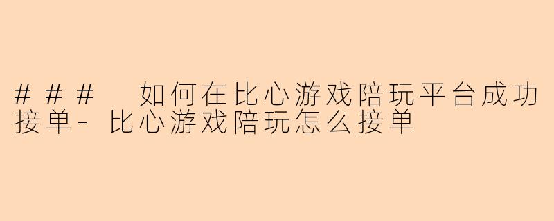 ### 如何在比心游戏陪玩平台成功接单-比心游戏陪玩怎么接单