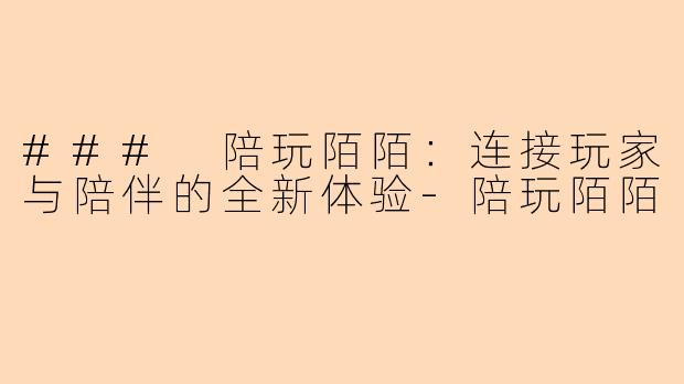 ### 陪玩陌陌：连接玩家与陪伴的全新体验-陪玩陌陌