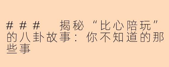 ### 揭秘“比心陪玩”的八卦故事：你不知道的那些事