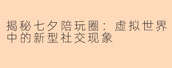 揭秘七夕陪玩圈:虚拟世界中的新型社交现象