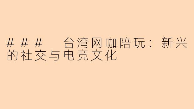 ### 台湾网咖陪玩：新兴的社交与电竞文化