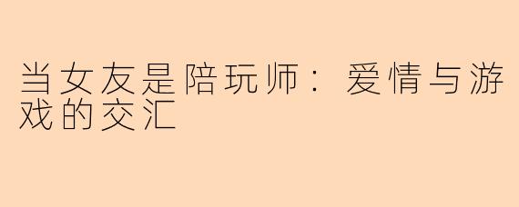 当女友是陪玩师：爱情与游戏的交汇