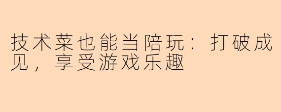 技术菜也能当陪玩:打破成见,享受游戏乐趣