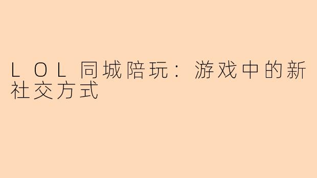LOL同城陪玩：游戏中的新社交方式