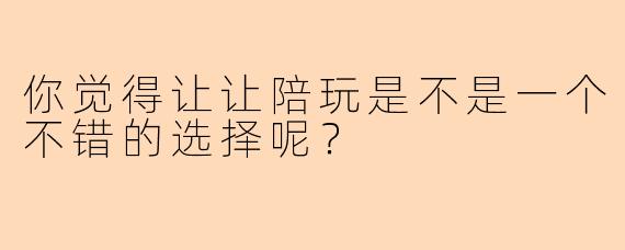 你觉得让让陪玩是不是一个不错的选择呢？