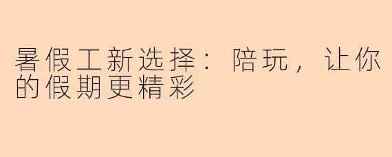 暑假工新选择：陪玩，让你的假期更精彩