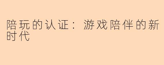 陪玩的认证：游戏陪伴的新时代