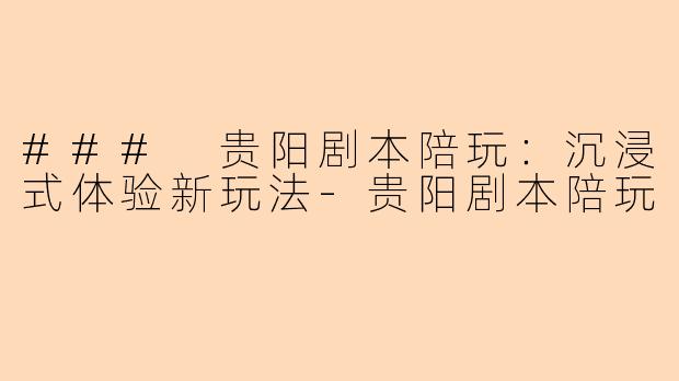 ### 贵阳剧本陪玩：沉浸式体验新玩法-贵阳剧本陪玩
