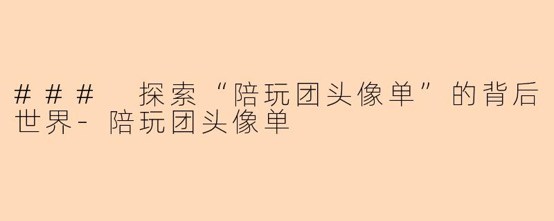### 探索“陪玩团头像单”的背后世界-陪玩团头像单