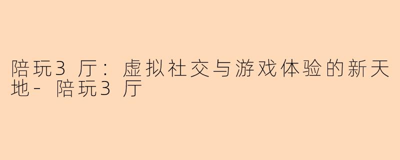 陪玩3厅：虚拟社交与游戏体验的新天地-陪玩3厅