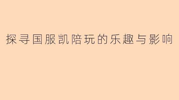 探寻国服凯陪玩的乐趣与影响