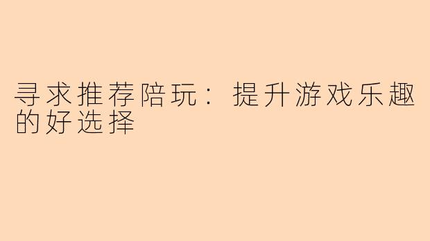 寻求推荐陪玩：提升游戏乐趣的好选择