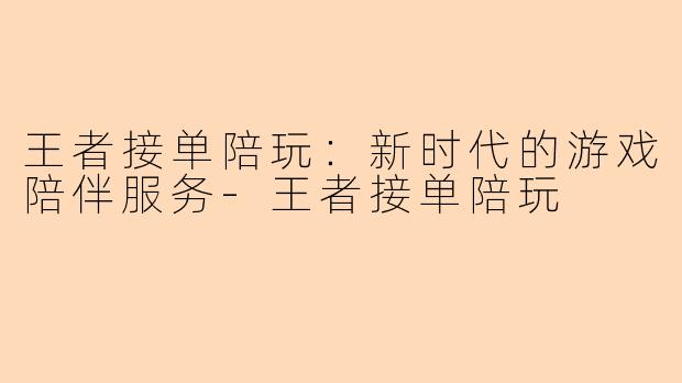 王者接单陪玩：新时代的游戏陪伴服务-王者接单陪玩
