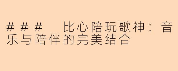 ### 比心陪玩歌神：音乐与陪伴的完美结合