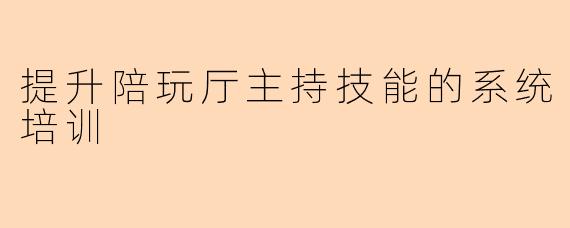 提升陪玩厅主持技能的系统培训