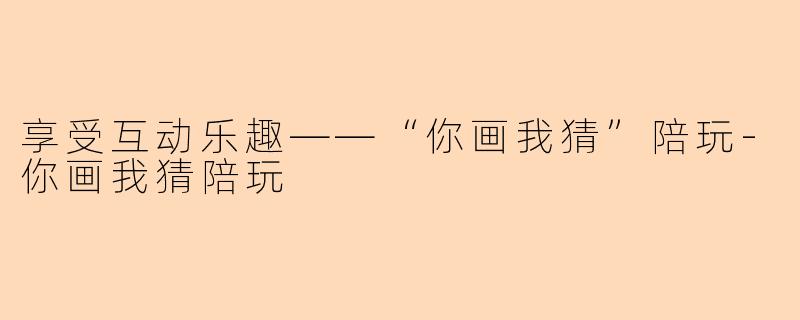 享受互动乐趣——“你画我猜”陪玩-你画我猜陪玩