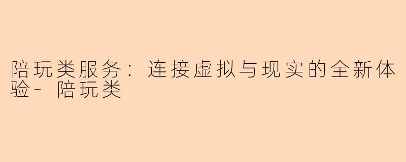 陪玩类服务：连接虚拟与现实的全新体验-陪玩类