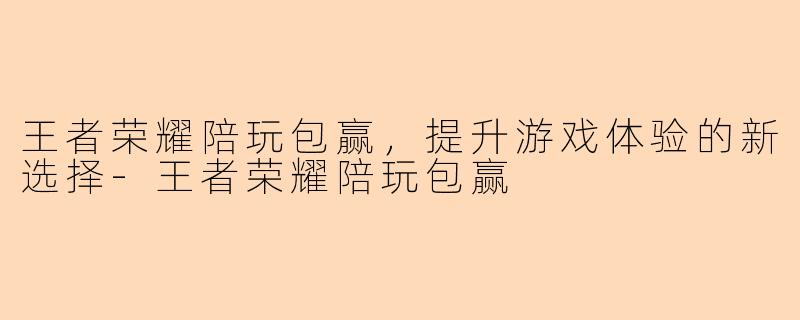 王者荣耀陪玩包赢，提升游戏体验的新选择-王者荣耀陪玩包赢