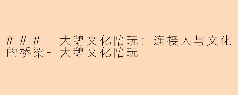 ### 大鹅文化陪玩：连接人与文化的桥梁-大鹅文化陪玩