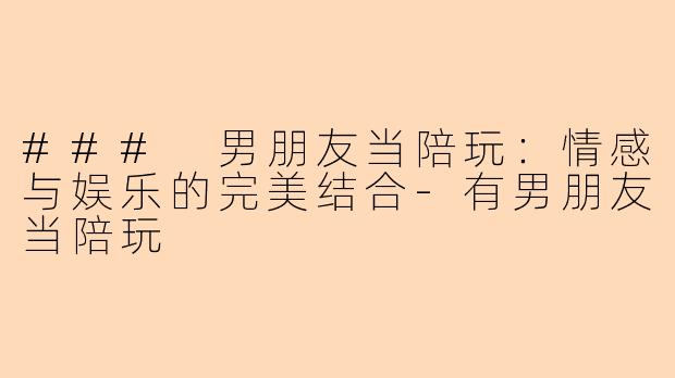 ### 男朋友当陪玩：情感与娱乐的完美结合-有男朋友当陪玩