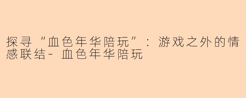 探寻“血色年华陪玩”：游戏之外的情感联结-血色年华陪玩