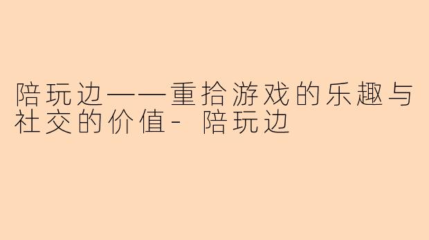 陪玩边——重拾游戏的乐趣与社交的价值-陪玩边