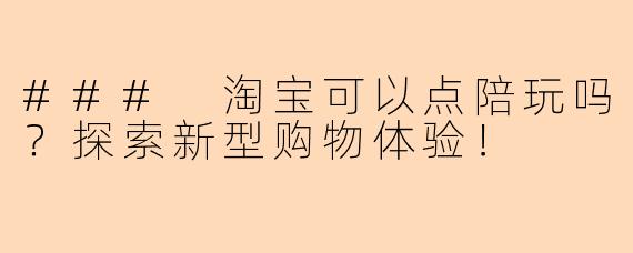 ### 淘宝可以点陪玩吗?探索新型购物体验!