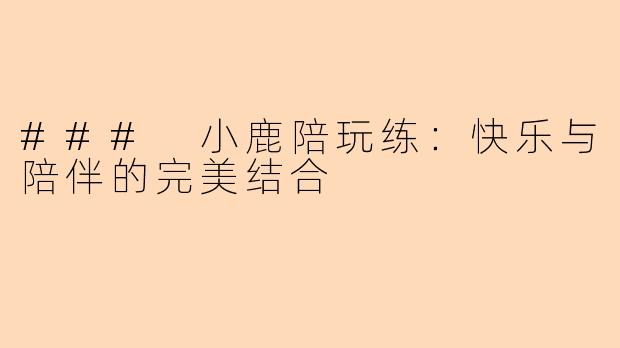 ### 小鹿陪玩练：快乐与陪伴的完美结合