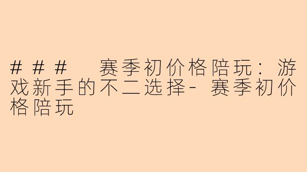### 赛季初价格陪玩：游戏新手的不二选择-赛季初价格陪玩