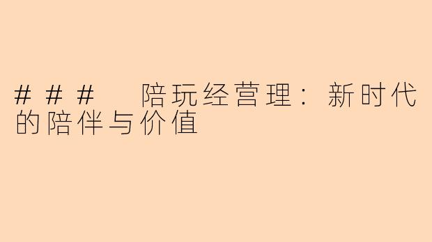 ### 陪玩经营理:新时代的陪伴与价值
