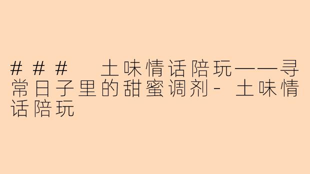 ### 土味情话陪玩——寻常日子里的甜蜜调剂-土味情话陪玩