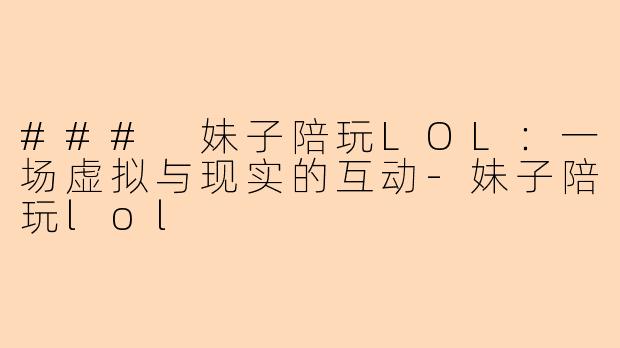 ### 妹子陪玩LOL：一场虚拟与现实的互动-妹子陪玩lol