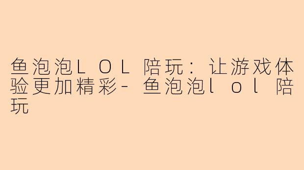 鱼泡泡LOL陪玩：让游戏体验更加精彩-鱼泡泡lol陪玩